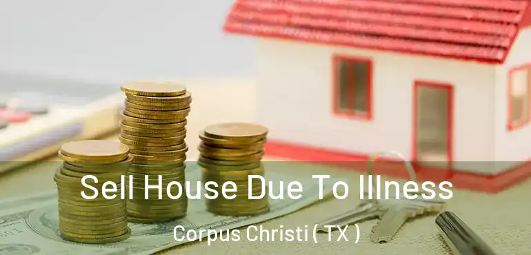  Sell House Due To Illness Corpus Christi ( TX )